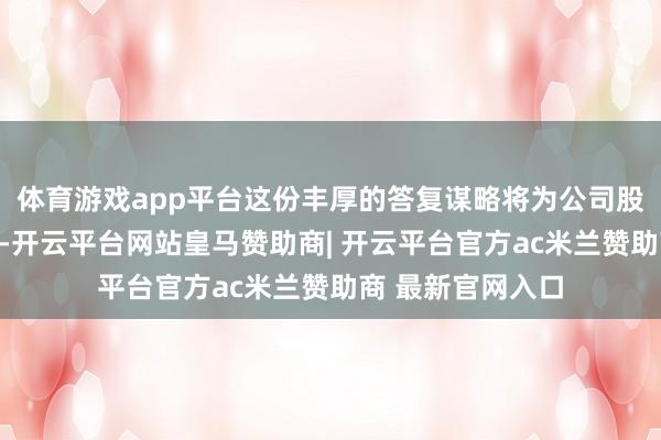 体育游戏app平台这份丰厚的答复谋略将为公司股价提供有劲守旧-开云平台网站皇马赞助商| 开云平台官方
