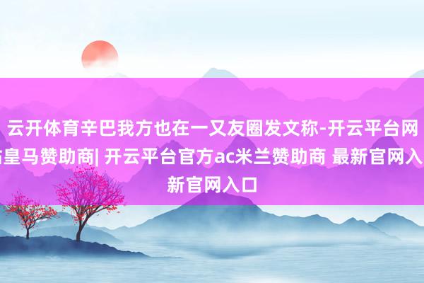 云开体育辛巴我方也在一又友圈发文称-开云平台网站皇马赞助商| 开云平台官方ac米兰赞助商 最新官网入口