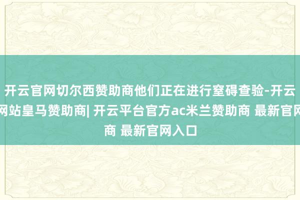 开云官网切尔西赞助商他们正在进行窒碍查验-开云平台网站皇马赞助商| 开云平台官方ac米兰赞助商 最新官网入口