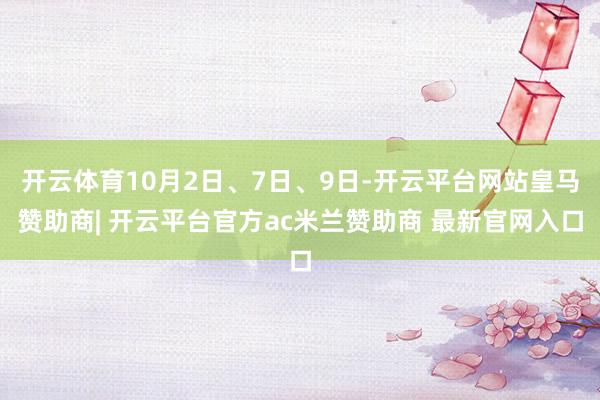 开云体育10月2日、7日、9日-开云平台网站皇马赞助商| 开云平台官方ac米兰赞助商 最新官网入口