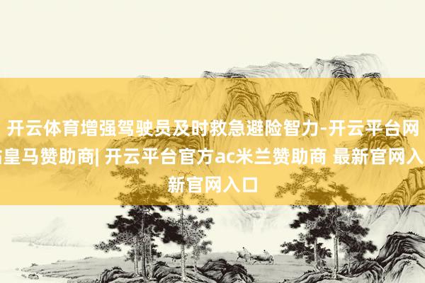 开云体育增强驾驶员及时救急避险智力-开云平台网站皇马赞助商| 开云平台官方ac米兰赞助商 最新官网入口