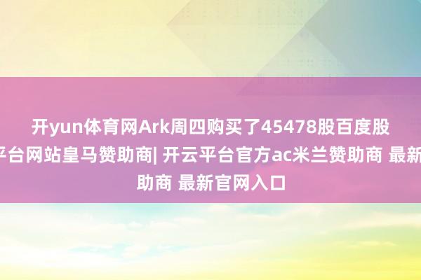 开yun体育网　　Ark周四购买了45478股百度股票-开云平台网站皇马赞助商| 开云平台官方ac米兰赞助商 最新官网入口