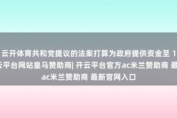 云开体育共和党提议的法案打算为政府提供资金至 11 月末-开云平台网站皇马赞助商| 开云平台官方ac米兰赞助商 最新官网入口