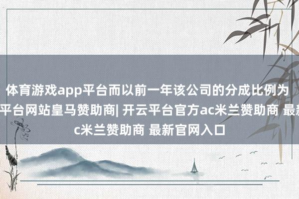 体育游戏app平台而以前一年该公司的分成比例为 46%-开云平台网站皇马赞助商| 开云平台官方ac米兰赞助商 最新官网入口