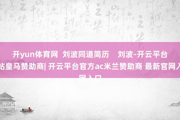 开yun体育网  刘波同道简历    刘波-开云平台网站皇马赞助商| 开云平台官方ac米兰赞助商 最新官网入口