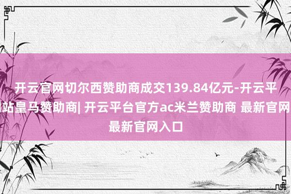 开云官网切尔西赞助商成交139.84亿元-开云平台网站皇马赞助商| 开云平台官方ac米兰赞助商 最新官网入口