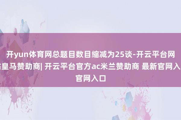 开yun体育网总题目数目缩减为25谈-开云平台网站皇马赞助商| 开云平台官方ac米兰赞助商 最新官网入口