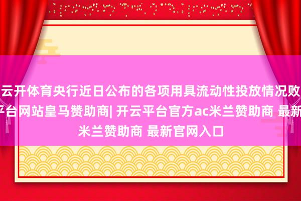 云开体育央行近日公布的各项用具流动性投放情况败露-开云平台网站皇马赞助商| 开云平台官方ac米兰赞助商 最新官网入口