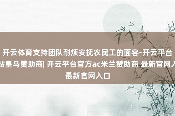 开云体育支持团队耐烦安抚农民工的面容-开云平台网站皇马赞助商| 开云平台官方ac米兰赞助商 最新官网入口