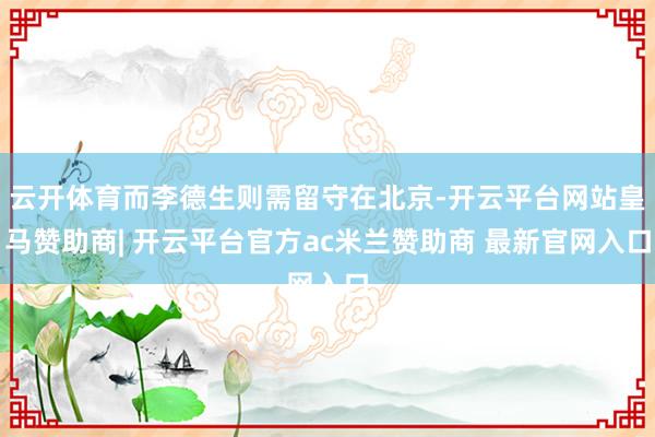 云开体育而李德生则需留守在北京-开云平台网站皇马赞助商| 开云平台官方ac米兰赞助商 最新官网入口