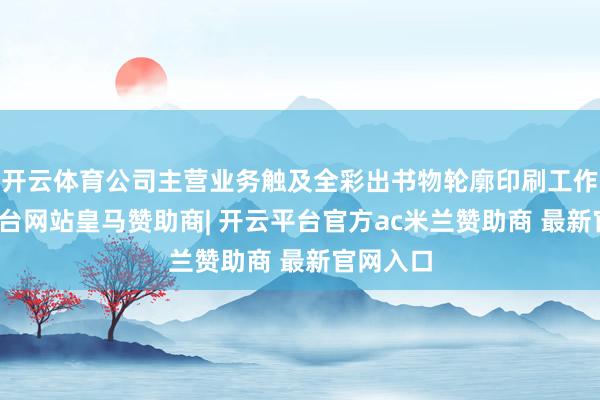 开云体育公司主营业务触及全彩出书物轮廓印刷工作-开云平台网站皇马赞助商| 开云平台官方ac米兰赞助商 最新官网入口