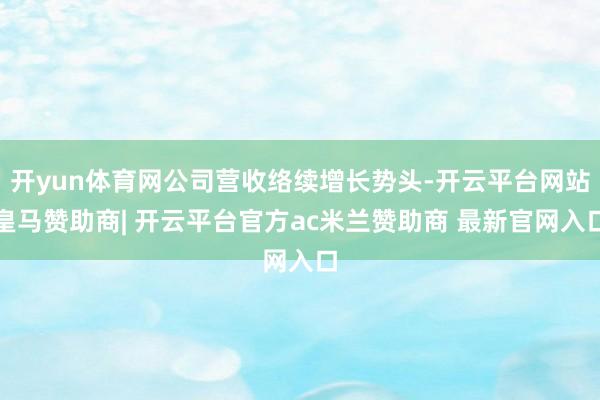 开yun体育网公司营收络续增长势头-开云平台网站皇马赞助商| 开云平台官方ac米兰赞助商 最新官网入口