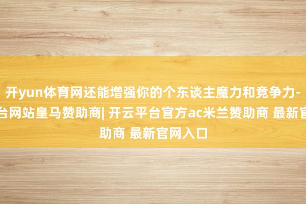 开yun体育网还能增强你的个东谈主魔力和竞争力-开云平台网站皇马赞助商| 开云平台官方ac米兰赞助商