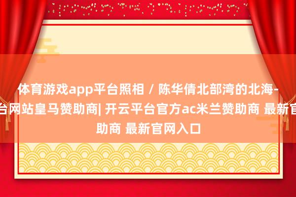 体育游戏app平台照相 / 陈华倩北部湾的北海-开云平台网站皇马赞助商| 开云平台官方ac米兰赞助商 最新官网入口