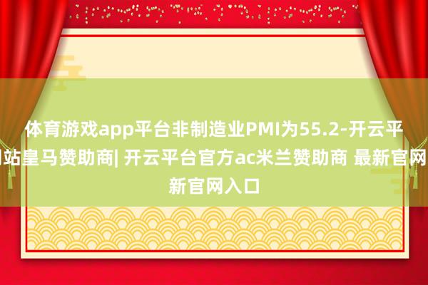 体育游戏app平台非制造业PMI为55.2-开云平台网站皇马赞助商| 开云平台官方ac米兰赞助商 最新官网入口
