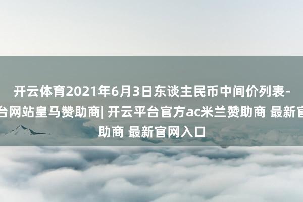 开云体育2021年6月3日东谈主民币中间价列表-开云平台网站皇马赞助商| 开云平台官方ac米兰赞助商 最新官网入口