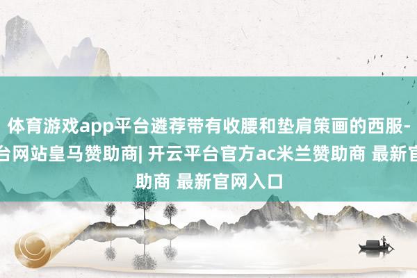 体育游戏app平台遴荐带有收腰和垫肩策画的西服-开云平台网站皇马赞助商| 开云平台官方ac米兰赞助商 最新官网入口