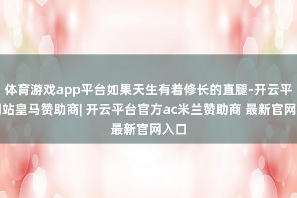 体育游戏app平台如果天生有着修长的直腿-开云平台网站皇马赞助商| 开云平台官方ac米兰赞助商 最新官网入口