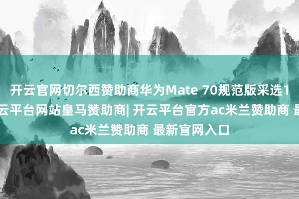 开云官网切尔西赞助商华为Mate 70规范版采选1.5K直屏-开云平台网站皇马赞助商| 开云平台官方ac米兰赞助商 最新官网入口