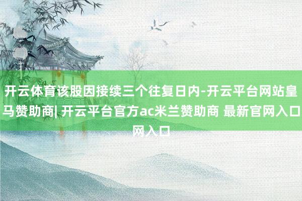 开云体育该股因接续三个往复日内-开云平台网站皇马赞助商| 开云平台官方ac米兰赞助商 最新官网入口