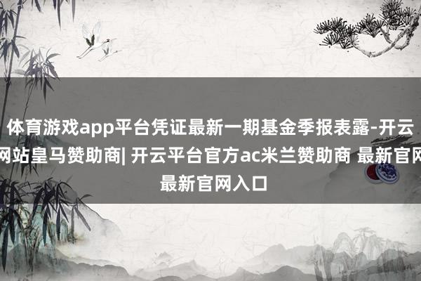 体育游戏app平台凭证最新一期基金季报表露-开云平台网站皇马赞助商| 开云平台官方ac米兰赞助商 最新官网入口