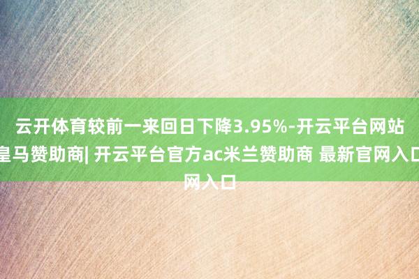 云开体育较前一来回日下降3.95%-开云平台网站皇马赞助商| 开云平台官方ac米兰赞助商 最新官网入口