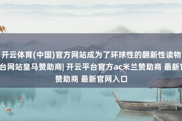 开云体育(中国)官方网站成为了环球性的翻新性读物-开云平台网站皇马赞助商| 开云平台官方ac米兰赞助商 最新官网入口
