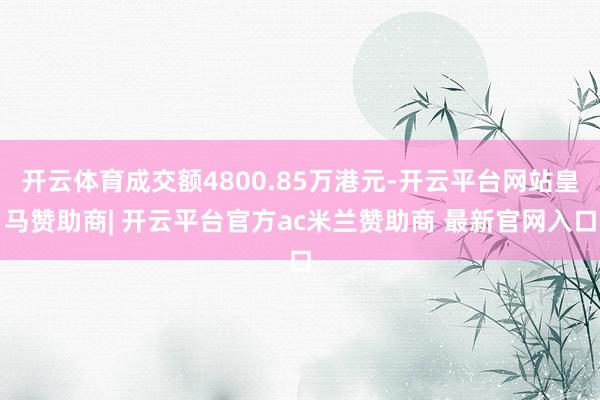 开云体育成交额4800.85万港元-开云平台网站皇马赞助商| 开云平台官方ac米兰赞助商 最新官网入口