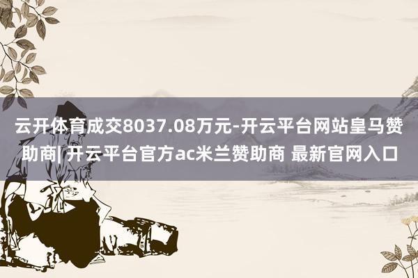 云开体育成交8037.08万元-开云平台网站皇马赞助商| 开云平台官方ac米兰赞助商 最新官网入口