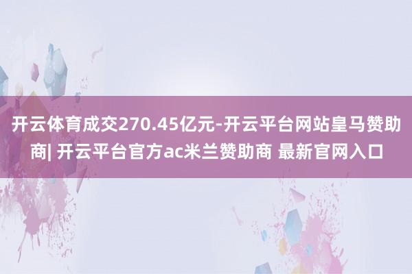 开云体育成交270.45亿元-开云平台网站皇马赞助商| 开云平台官方ac米兰赞助商 最新官网入口