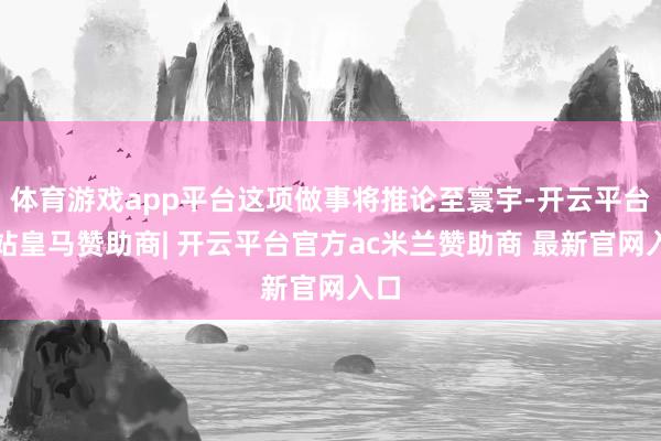 体育游戏app平台这项做事将推论至寰宇-开云平台网站皇马赞助商| 开云平台官方ac米兰赞助商 最新官网入口