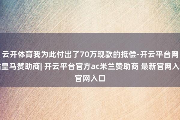 云开体育我为此付出了70万现款的抵偿-开云平台网站皇马赞助商| 开云平台官方ac米兰赞助商 最新官网入口