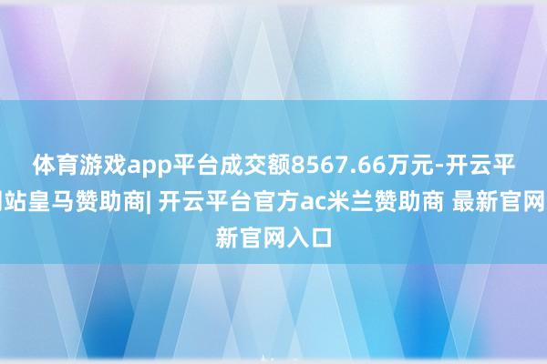 体育游戏app平台成交额8567.66万元-开云平台网站皇马赞助商| 开云平台官方ac米兰赞助商 最新官网入口