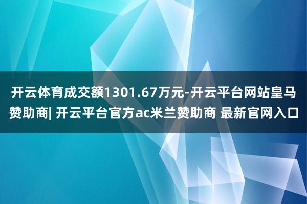 开云体育成交额1301.67万元-开云平台网站皇马赞助商| 开云平台官方ac米兰赞助商 最新官网入口