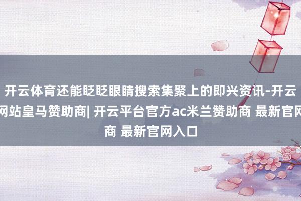 开云体育还能眨眨眼睛搜索集聚上的即兴资讯-开云平台网站皇马赞助商| 开云平台官方ac米兰赞助商 最新官网入口