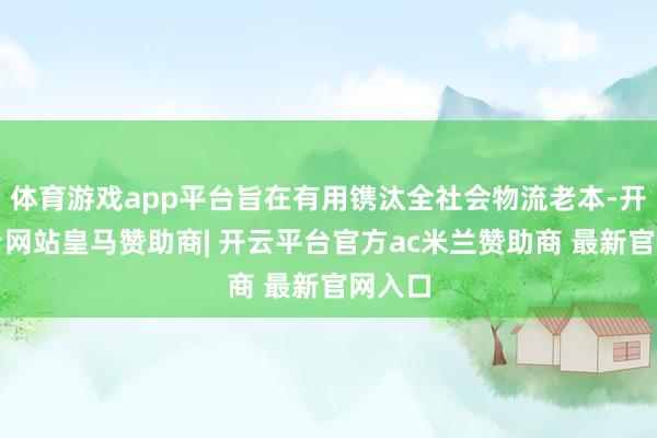 体育游戏app平台旨在有用镌汰全社会物流老本-开云平台网站皇马赞助商| 开云平台官方ac米兰赞助商 最新官网入口