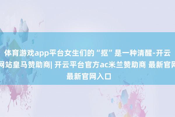 体育游戏app平台女生们的“抠”是一种清醒-开云平台网站皇马赞助商| 开云平台官方ac米兰赞助商 最