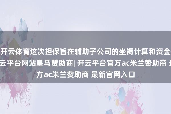 开云体育这次担保旨在辅助子公司的坐褥计算和资金管理需求-开云平台网站皇马赞助商| 开云平台官方ac米兰赞助商 最新官网入口