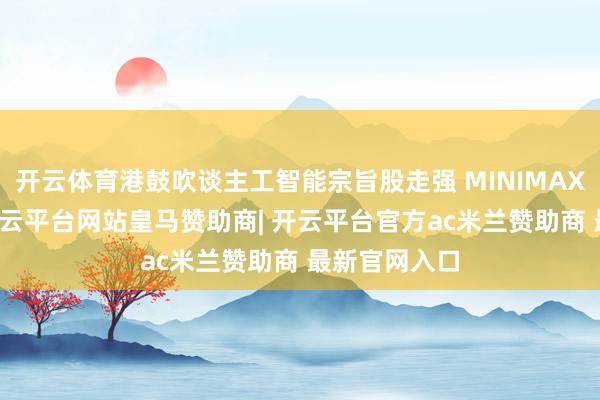 开云体育港鼓吹谈主工智能宗旨股走强 MINIMAX涨近29%-开云平台网站皇马赞助商| 开云平台官方ac米兰赞助商 最新官网入口