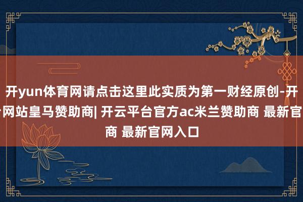 开yun体育网请点击这里此实质为第一财经原创-开云平台网站皇马赞助商| 开云平台官方ac米兰赞助商 