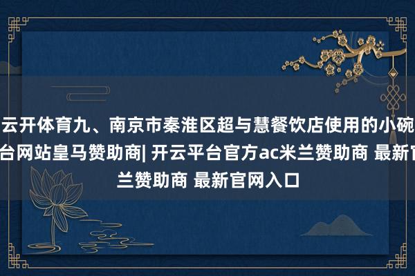 云开体育九、南京市秦淮区超与慧餐饮店使用的小碗-开云平台网站皇马赞助商| 开云平台官方ac米兰赞助商