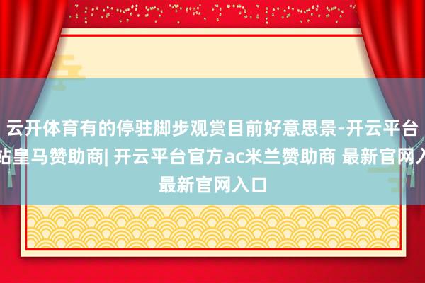 云开体育有的停驻脚步观赏目前好意思景-开云平台网站皇马赞助商| 开云平台官方ac米兰赞助商 最新官网