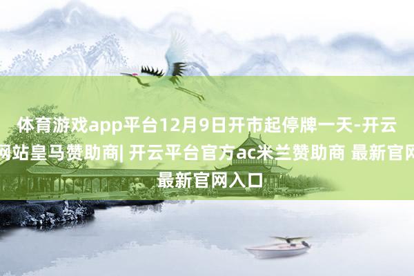 体育游戏app平台12月9日开市起停牌一天-开云平台网站皇马赞助商| 开云平台官方ac米兰赞助商 最
