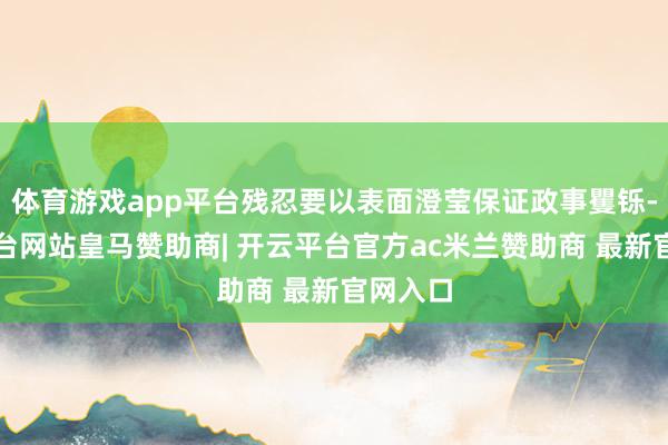 体育游戏app平台残忍要以表面澄莹保证政事矍铄-开云平台网站皇马赞助商| 开云平台官方ac米兰赞助商 最新官网入口