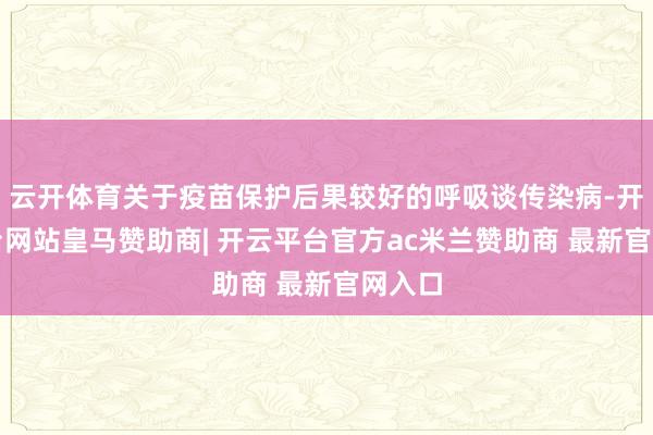 云开体育关于疫苗保护后果较好的呼吸谈传染病-开云平台网站皇马赞助商| 开云平台官方ac米兰赞助商 最新官网入口