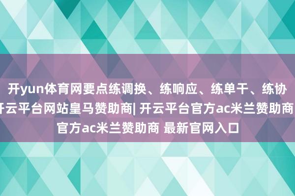 开yun体育网要点练调换、练响应、练单干、练协同、练保险-开云平台网站皇马赞助商| 开云平台官方ac米兰赞助商 最新官网入口