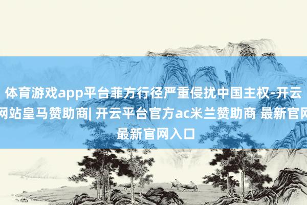 体育游戏app平台菲方行径严重侵扰中国主权-开云平台网站皇马赞助商| 开云平台官方ac米兰赞助商 最新官网入口