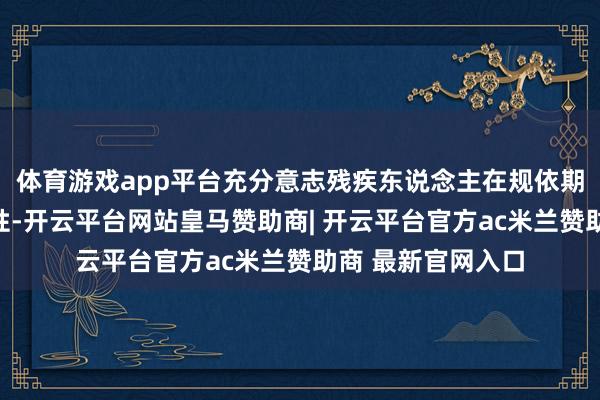 体育游戏app平台充分意志残疾东说念主在规依期限内换证的蹙迫性-开云平台网站皇马赞助商| 开云平台官方ac米兰赞助商 最新官网入口