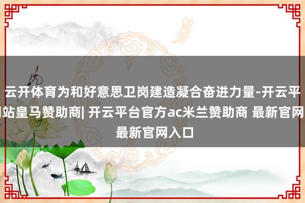 云开体育为和好意思卫岗建造凝合奋进力量-开云平台网站皇马赞助商| 开云平台官方ac米兰赞助商 最新官网入口
