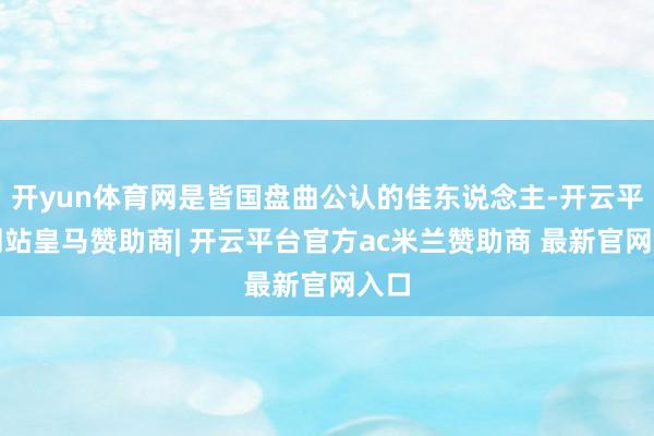 开yun体育网是皆国盘曲公认的佳东说念主-开云平台网站皇马赞助商| 开云平台官方ac米兰赞助商 最新官网入口